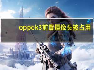 oppo k3前置摄像头被占用（oppo k3）