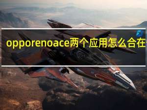 opporenoace两个应用怎么合在一起（与大家分享OPPO Reno Ace如何应用分屏）
