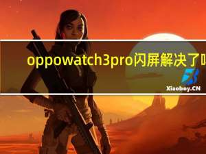 oppowatch3pro闪屏解决了吗（OPPOWATCH3）