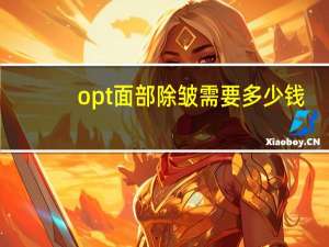 opt面部除皱需要多少钱(你觉得做光子嫩肤怎么样大概需要多少钱)