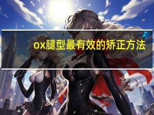 ox腿型最有效的矫正方法（怎么矫正ox型腿小常识有哪些）