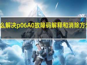 p060a00 故障码怎么解决 p06A0故障码解释和消除方法 P06A0故障码怎么解决