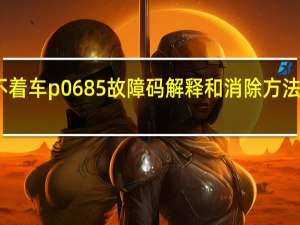 p0685故障码打不着车 p0685故障码解释和消除方法 P0685故障码怎么解决