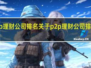 p2p理财公司排名 关于p2p理财公司排名的介绍