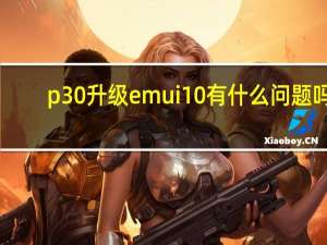 p30升级emui10有什么问题吗（p30如何升级到EMUI10）