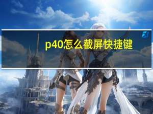 p40怎么截屏快捷键（p40快捷键怎么设置）