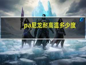 pa尼龙耐高温多少度（pa尼龙）