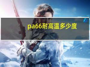 pa66耐高温多少度（pa66耐温多少度）