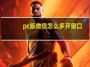 pc版微信怎么多开窗口（pc版微信怎么加好友）