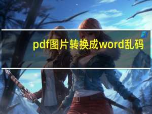 pdf图片转换成word乱码（pdf图片转换成word）