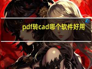 pdf转cad哪个软件好用（pdf转cad软件哪个好）