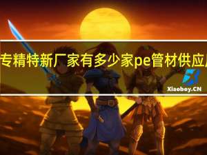 pe管专精特新厂家有多少家 pe管材供应厂家哪家好