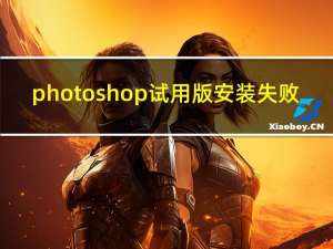 photoshop试用版安装失败（photoshop试用版）