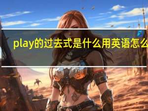 play的过去式是什么用英语怎么说（play的过去式是什么）