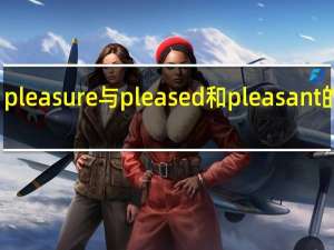 pleasure与pleased和pleasant的区别