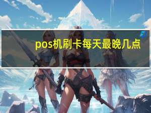 pos机刷卡每天最晚几点