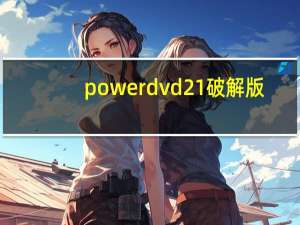 powerdvd21破解版（powerdvd破解版下载）