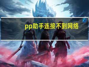 pp助手连接不到网络（pp助手无法连接网络）