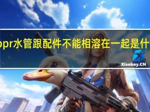 ppr水管跟配件不能相溶在一起是什么原因