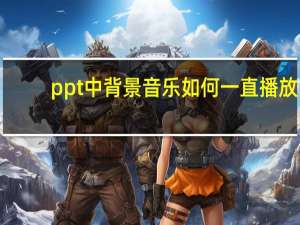 ppt中背景音乐如何一直播放（ppt背景音乐怎么一直播放）