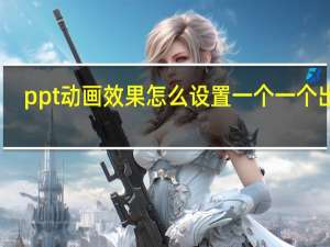 ppt动画效果怎么设置一个一个出来（ppt动画）
