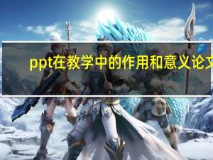 ppt在教学中的作用和意义论文（ppt在教学中的作用）