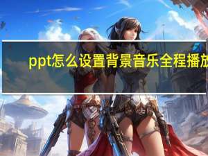 ppt怎么设置背景音乐全程播放（ppt怎么设置背景音乐全程播放）