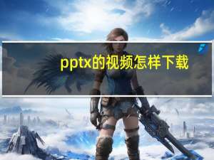 pptx的视频怎样下载（pptx文件怎么打开）