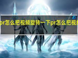 pr怎么把视频旋转一下 pr怎么把视频旋转