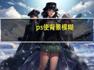 ps使背景模糊（ps背景模糊）