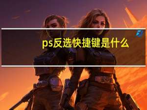 ps反选快捷键是什么（ps反选快捷键是什么）