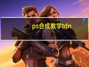 ps合成教学tdn（ps合成）