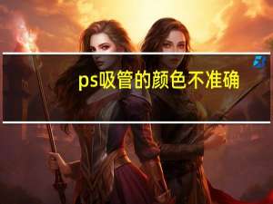 ps吸管的颜色不准确（ps吸管吸不到颜色）