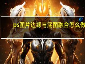 ps图片边缘与底图融合怎么做（ps图片边缘与底图融合）