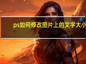 ps如何修改图片上的文字大小（ps如何修改图片上的文字）