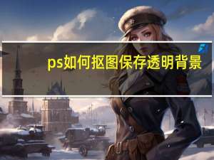 ps如何抠图保存透明背景（ps如何抠图保存）