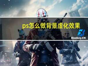 ps怎么做背景虛化效果（PS如何做背景虛化）