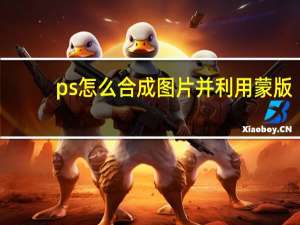 ps怎么合成图片并利用蒙版（ps怎么合成图片）