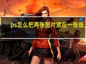 ps怎么把两张图片放在一张纸上（ps怎么把两张图片放在一张纸上）