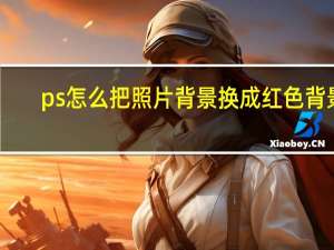 ps怎么把照片背景换成红色背景（ps怎么把照片背景变白）