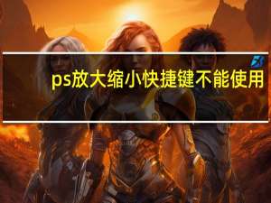 ps放大缩小快捷键不能使用（ps放大缩小快捷键）