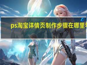 ps淘宝详情页制作步骤在哪里学（ps淘宝详情页制作步骤）