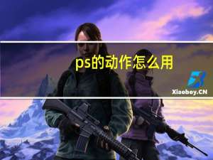 ps的动作怎么用（ps动作怎么用）