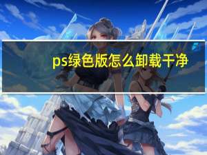 ps绿色版怎么卸载干净（ps绿色版）