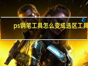 ps钢笔工具怎么变成选区工具（ps钢笔工具怎么变成选区）