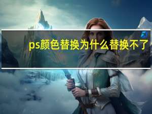 ps颜色替换为什么替换不了（ps颜色替换黑色）