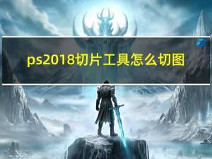 ps2018切片工具怎么切图（ps切片工具怎么切8张）