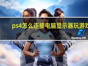 ps4怎么连接电脑显示器玩游戏（ps4怎么连接电脑显示器）
