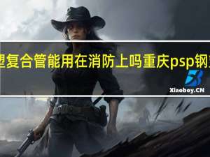 psp钢塑复合管能用在消防上吗 重庆psp钢塑复合管厂家