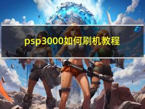 psp3000如何刷机教程（psp3000如何刷机）